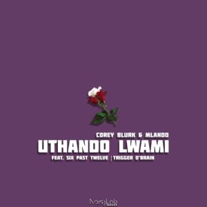 Corey Blurk ft. Mlando, Six Past Twelve & Trigger D’Brain  – Uthando Lwami (Song)